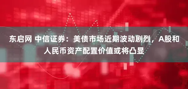 东启网 中信证券：美债市场近期波动剧烈，A股和人民币资产配置价值或将凸显