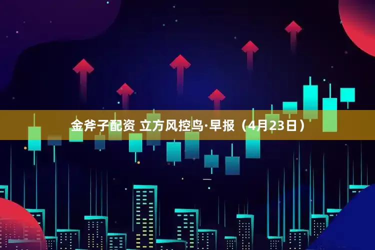 金斧子配资 立方风控鸟·早报（4月23日）