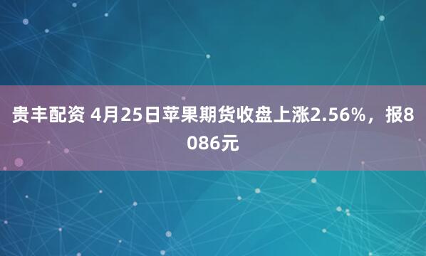 贵丰配资 4月25日苹果期货收盘上涨2.56%，报8086元