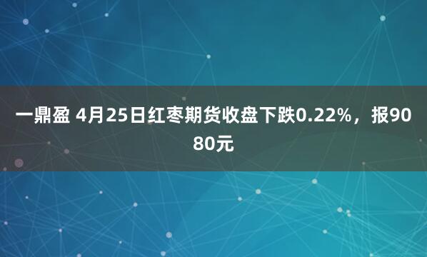 一鼎盈 4月25日红枣期货收盘下跌0.22%，报9080元