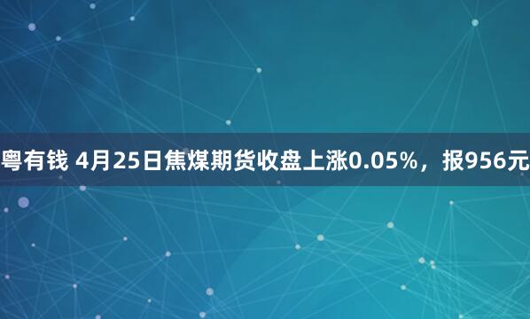 粤有钱 4月25日焦煤期货收盘上涨0.05%，报956元