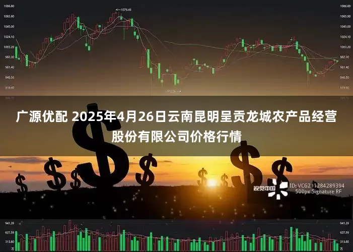 广源优配 2025年4月26日云南昆明呈贡龙城农产品经营股份有限公司价格行情