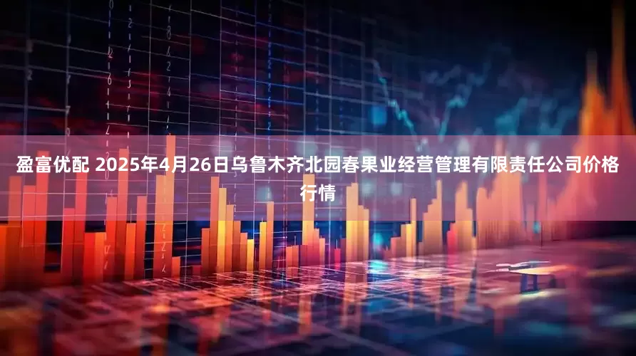 盈富优配 2025年4月26日乌鲁木齐北园春果业经营管理有限责任公司价格行情