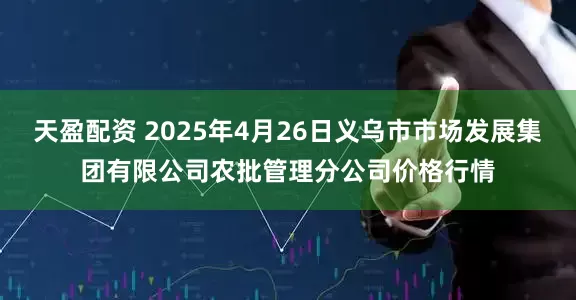 天盈配资 2025年4月26日义乌市市场发展集团有限公司农批管理分公司价格行情