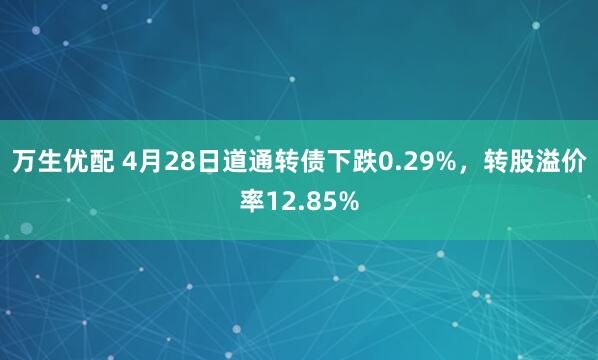 万生优配 4月28日道通转债下跌0.29%，转股溢价率12.85%