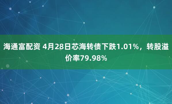 海通富配资 4月28日芯海转债下跌1.01%，转股溢价率79.98%