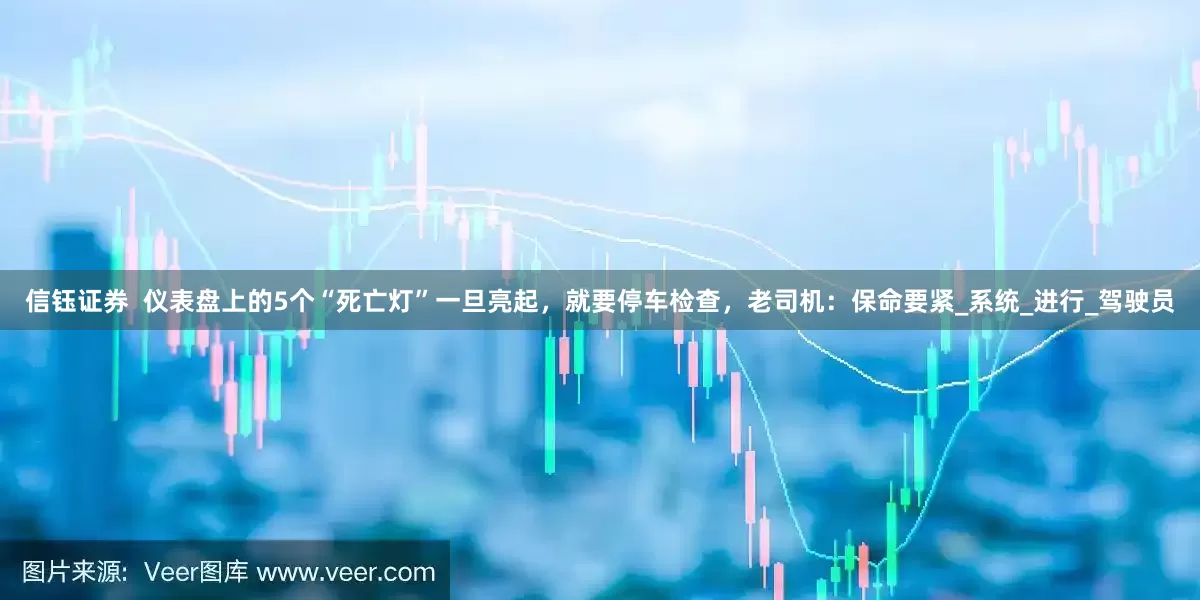 信钰证券  仪表盘上的5个“死亡灯”一旦亮起，就要停车检查，老司机：保命要紧_系统_进行_驾驶员