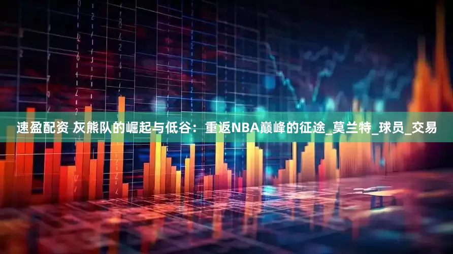 速盈配资 灰熊队的崛起与低谷：重返NBA巅峰的征途_莫兰特_球员_交易