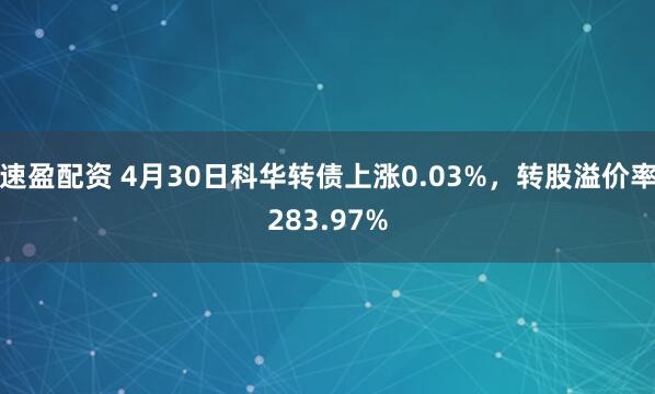速盈配资 4月30日科华转债上涨0.03%，转股溢价率283.97%