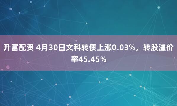 升富配资 4月30日文科转债上涨0.03%，转股溢价率45.45%