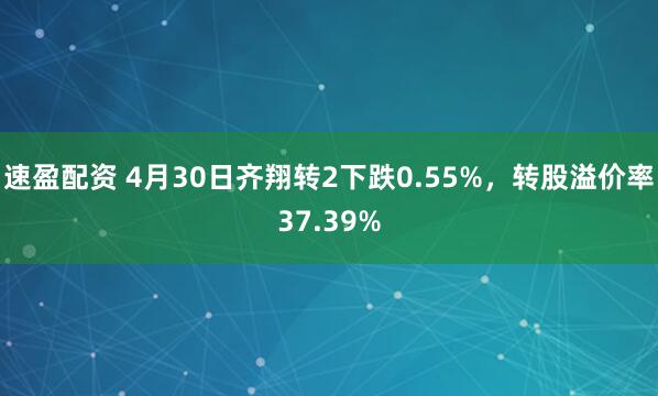 速盈配资 4月30日齐翔转2下跌0.55%，转股溢价率37.39%