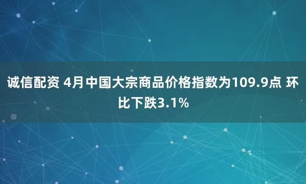 诚信配资 4月中国大宗商品价格指数为109.9点 环比下跌3.1%