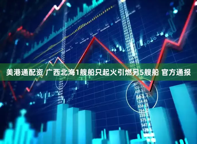 美港通配资 广西北海1艘船只起火引燃另5艘船 官方通报