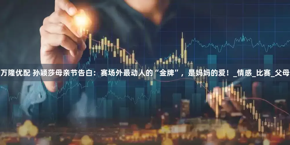 万隆优配 孙颖莎母亲节告白：赛场外最动人的“金牌”，是妈妈的爱！_情感_比赛_父母