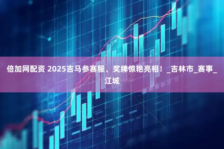 倍加网配资 2025吉马参赛服、奖牌惊艳亮相！_吉林市_赛事_江城