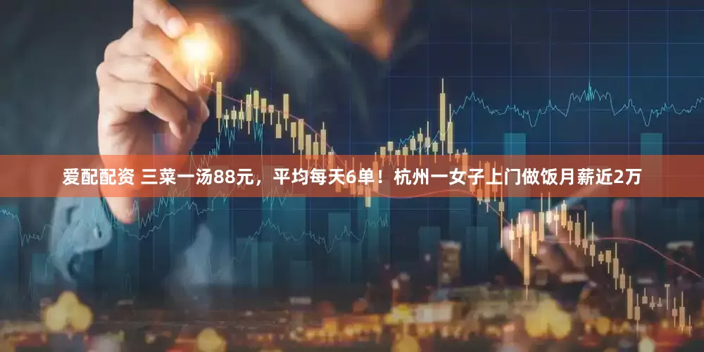 爱配配资 三菜一汤88元，平均每天6单！杭州一女子上门做饭月薪近2万