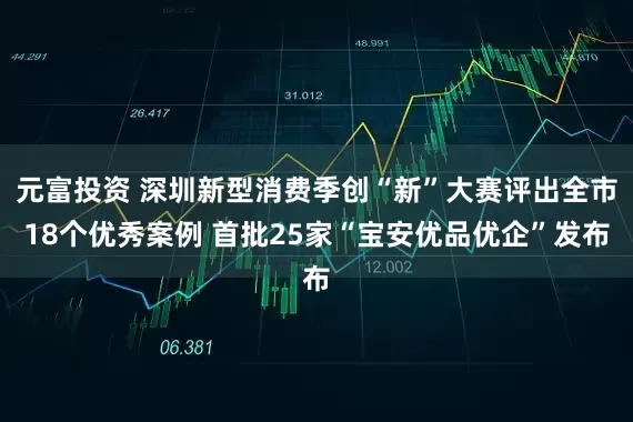 元富投资 深圳新型消费季创“新”大赛评出全市18个优秀案例 首批25家“宝安优品优企”发布