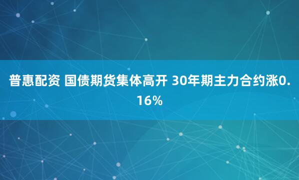 普惠配资 国债期货集体高开 30年期主力合约涨0.16%