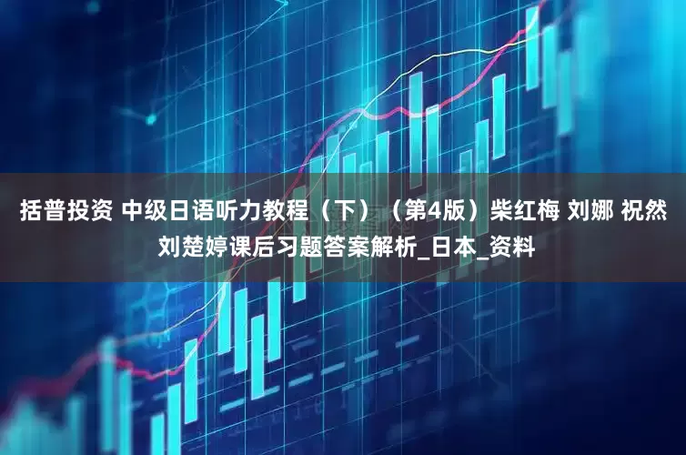 括普投资 中级日语听力教程（下）（第4版）柴红梅 刘娜 祝然 刘楚婷课后习题答案解析_日本_资料