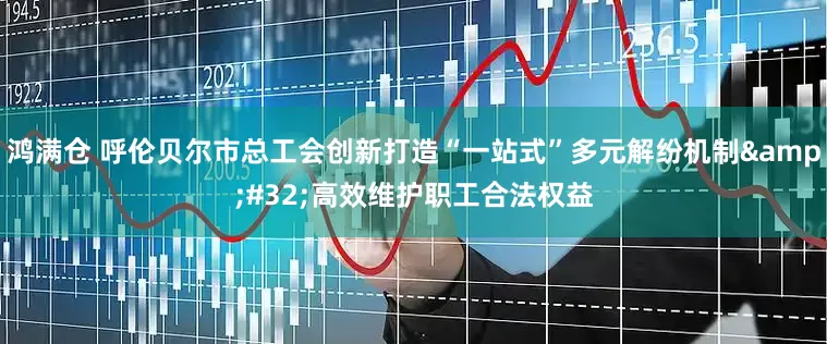 鸿满仓 呼伦贝尔市总工会创新打造“一站式”多元解纷机制&#32;高效维护职工合法权益