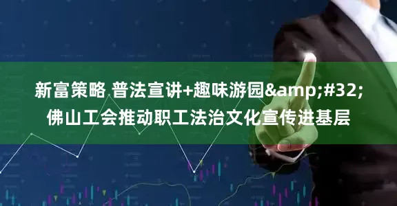 新富策略 普法宣讲+趣味游园&#32;佛山工会推动职工法治文化宣传进基层