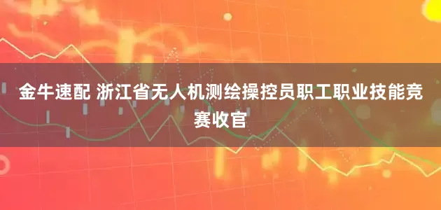 金牛速配 浙江省无人机测绘操控员职工职业技能竞赛收官