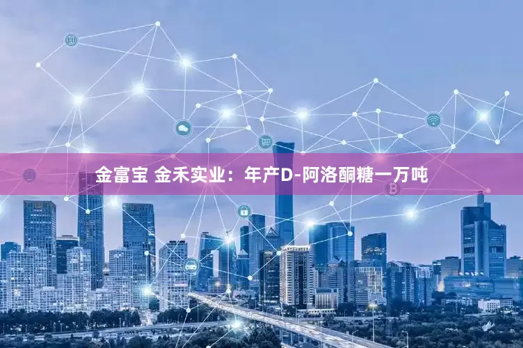 金富宝 金禾实业：年产D-阿洛酮糖一万吨