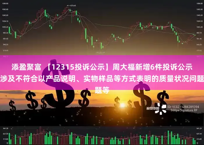 添盈聚富 【12315投诉公示】周大福新增6件投诉公示，涉及不符合以产品说明、实物样品等方式表明的质量状况问题等