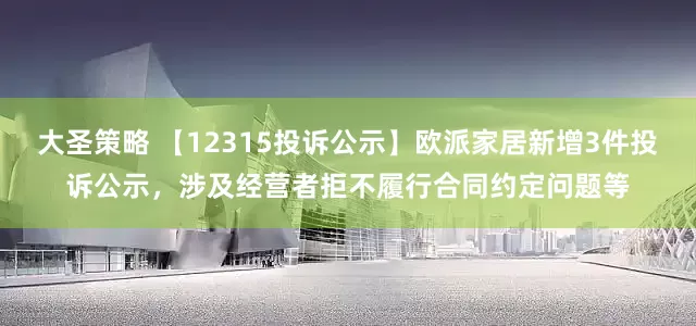 大圣策略 【12315投诉公示】欧派家居新增3件投诉公示，涉及经营者拒不履行合同约定问题等