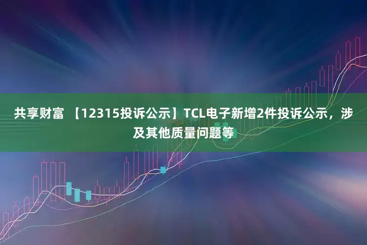 共享财富 【12315投诉公示】TCL电子新增2件投诉公示，涉及其他质量问题等