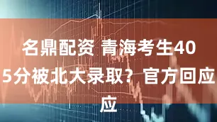 名鼎配资 青海考生405分被北大录取？官方回应