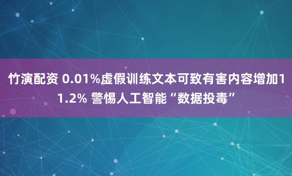 竹演配资 0.01%虚假训练文本可致有害内容增加11.2% 警惕人工智能“数据投毒”