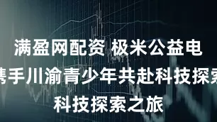 满盈网配资 极米公益电影院携手川渝青少年共赴科技探索之旅