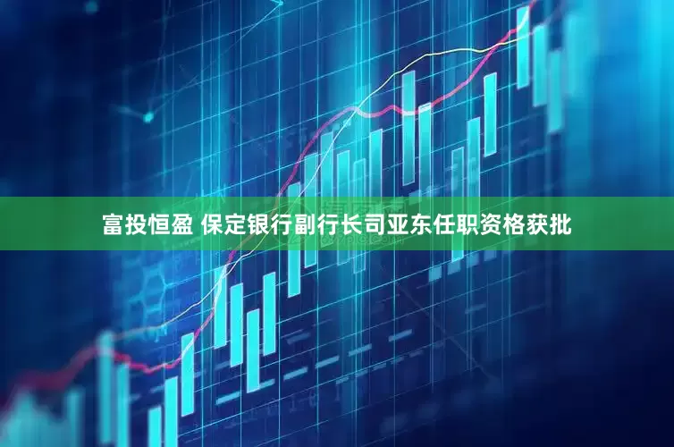 富投恒盈 保定银行副行长司亚东任职资格获批