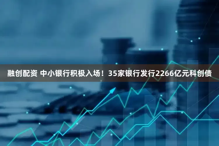 融创配资 中小银行积极入场！35家银行发行2266亿元科创债