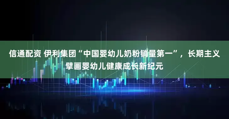 信通配资 伊利集团“中国婴幼儿奶粉销量第一”，长期主义擘画婴幼儿健康成长新纪元