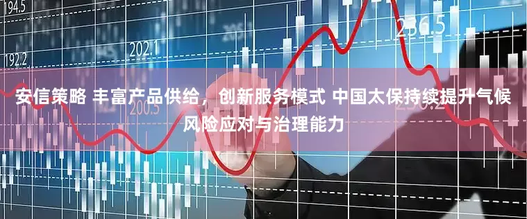 安信策略 丰富产品供给，创新服务模式 中国太保持续提升气候风险应对与治理能力