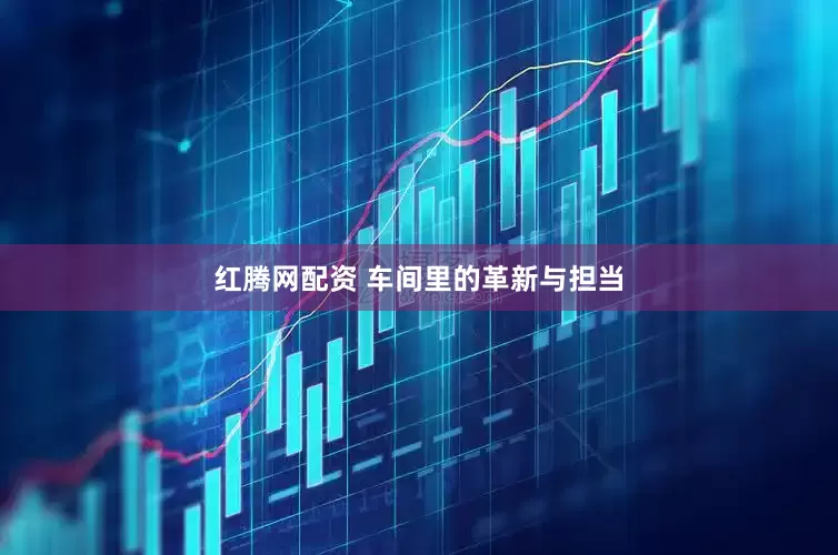 红腾网配资 车间里的革新与担当