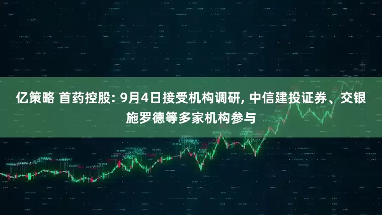 亿策略 首药控股: 9月4日接受机构调研, 中信建投证券、交银施罗德等多家机构参与