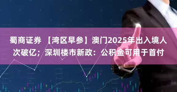 蜀商证券 【湾区早参】澳门2025年出入境人次破亿；深圳楼市新政：公积金可用于首付