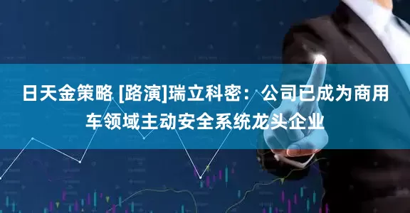 日天金策略 [路演]瑞立科密：公司已成为商用车领域主动安全系统龙头企业