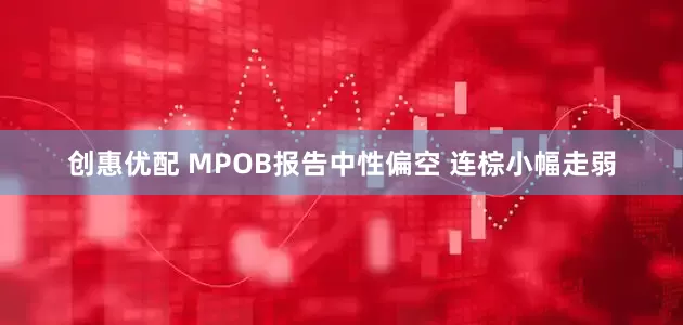 创惠优配 MPOB报告中性偏空 连棕小幅走弱
