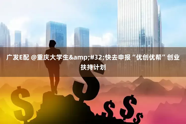 广发E配 @重庆大学生&#32;快去申报“优创优帮”创业扶持计划