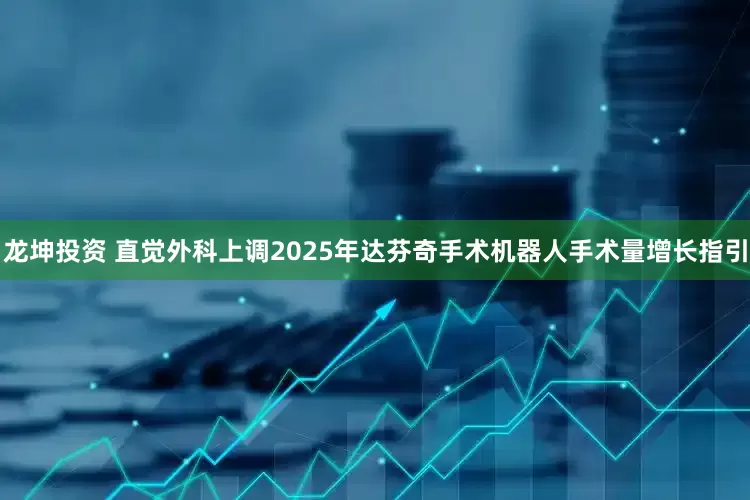 龙坤投资 直觉外科上调2025年达芬奇手术机器人手术量增长指引