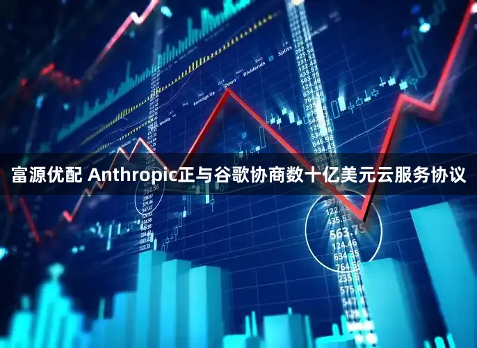 富源优配 Anthropic正与谷歌协商数十亿美元云服务协议