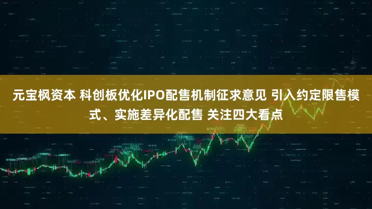 元宝枫资本 科创板优化IPO配售机制征求意见 引入约定限售模式、实施差异化配售 关注四大看点
