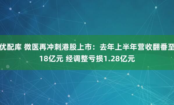 优配库 微医再冲刺港股上市：去年上半年营收翻番至18亿元 经调整亏损1.28亿元