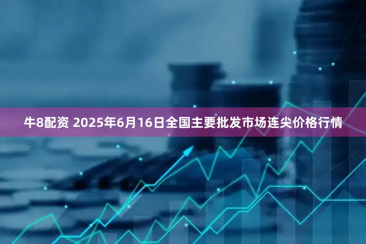 牛8配资 2025年6月16日全国主要批发市场连尖价格行情