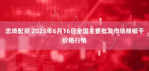 忠琦配资 2025年6月16日全国主要批发市场辣椒干价格行情