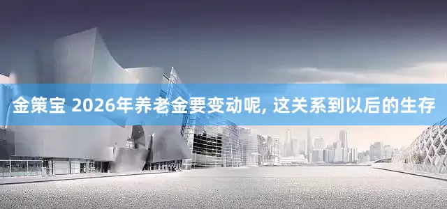 金策宝 2026年养老金要变动呢, 这关系到以后的生存